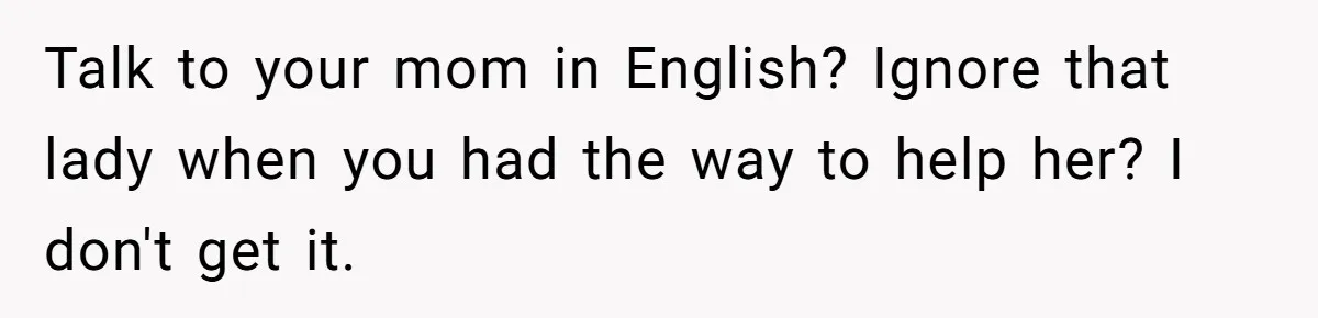 Talk to your mom in English? Ignore that lady when you had the way to help her? I don't get it.