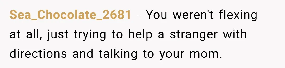 Sea_Chocolate_2681 − You weren't flexing at all, just trying to help a stranger with directions and talking to your mom.