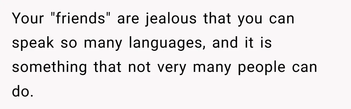 Your "friends" are jealous that you can speak so many languages, and it is something that not very many people can do.
