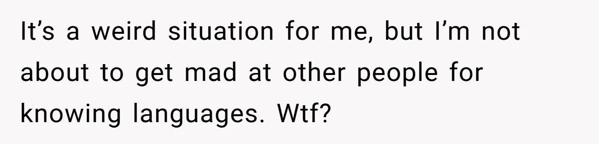 It’s a weird situation for me, but I’m not about to get mad at other people for knowing languages. Wtf?