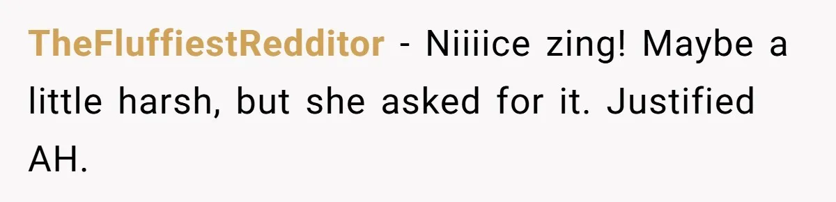 TheFluffiestRedditor − Niiiice zing! Maybe a little harsh, but she asked for it. Justified AH.