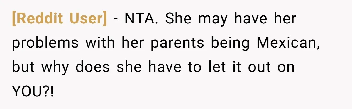[Reddit User] − NTA. She may have her problems with her parents being Mexican, but why does she have to let it out on YOU?!