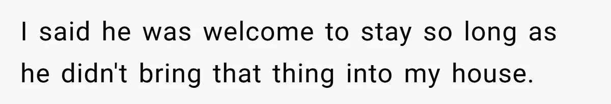 I said he was welcome to stay so long as he didn't bring that thing into my house.