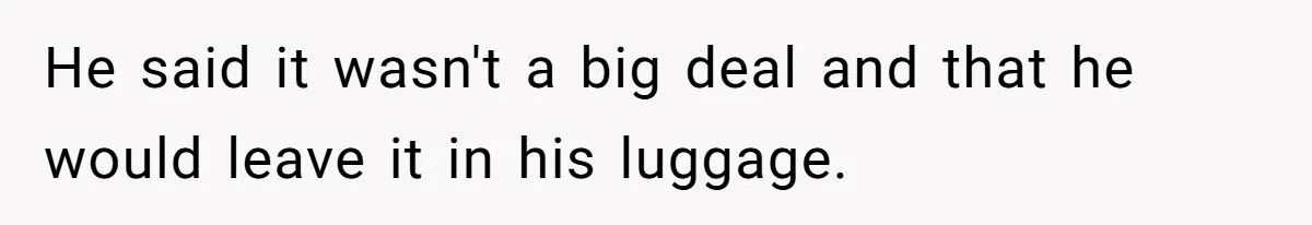 He said it wasn't a big deal and that he would leave it in his luggage.