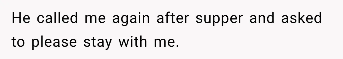 He called me again after supper and asked to please stay with me.