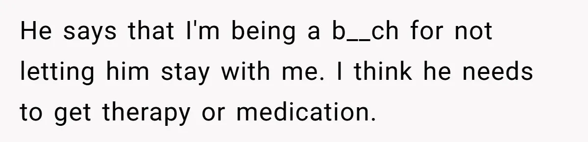 He says that I'm being a b__ch for not letting him stay with me. I think he needs to get therapy or medication.