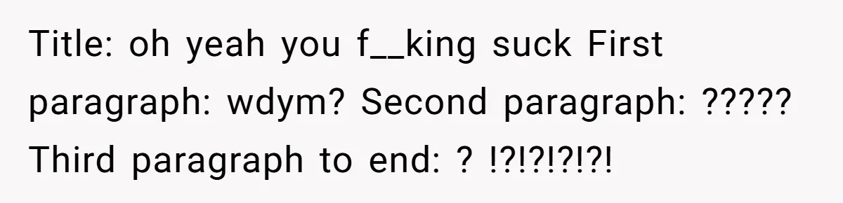 Title: oh yeah you f__king suck First paragraph: wdym? Second paragraph: ????? Third paragraph to end: ? !?!?!?!?!