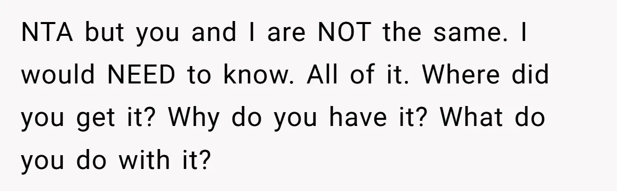 NTA but you and I are NOT the same. I would NEED to know. All of it. Where did you get it? Why do you have it? What do you...