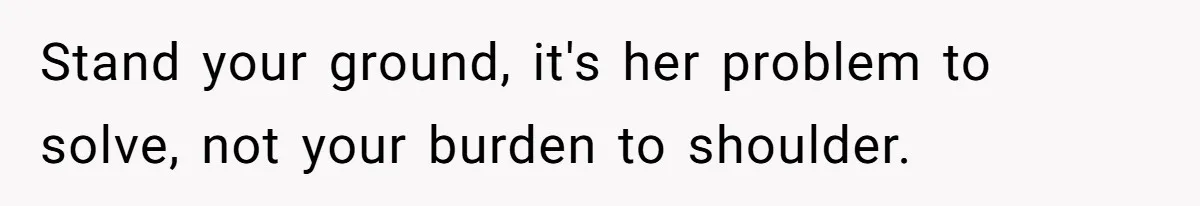 Stand your ground, it's her problem to solve, not your burden to shoulder.