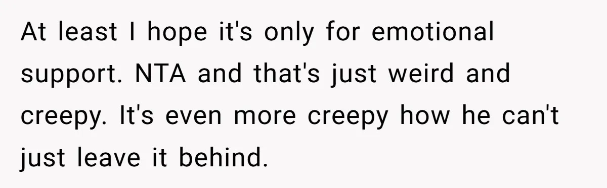 At least I hope it's only for emotional support. NTA and that's just weird and creepy. It's even more creepy how he can't just leave it behind.