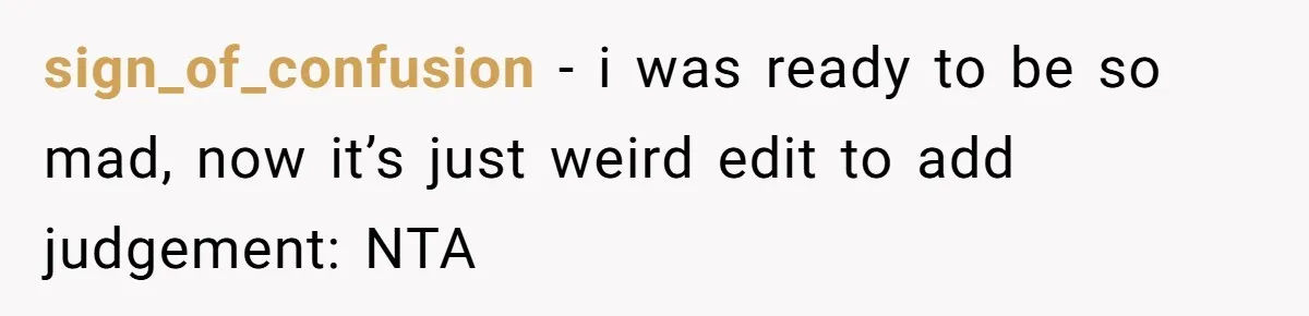 sign_of_confusion − i was ready to be so mad, now it’s just weird edit to add judgement: NTA