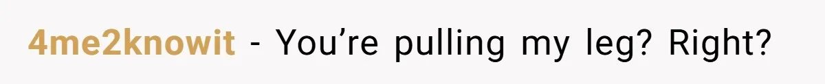 4me2knowit − You’re pulling my leg? Right?