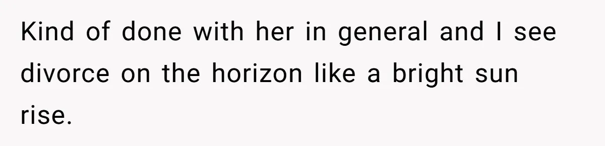 Kind of done with her in general and I see divorce on the horizon like a bright sun rise.