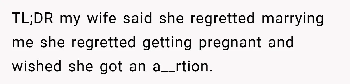 TL;DR my wife said she regretted marrying me she regretted getting pregnant and wished she got an a__rtion.