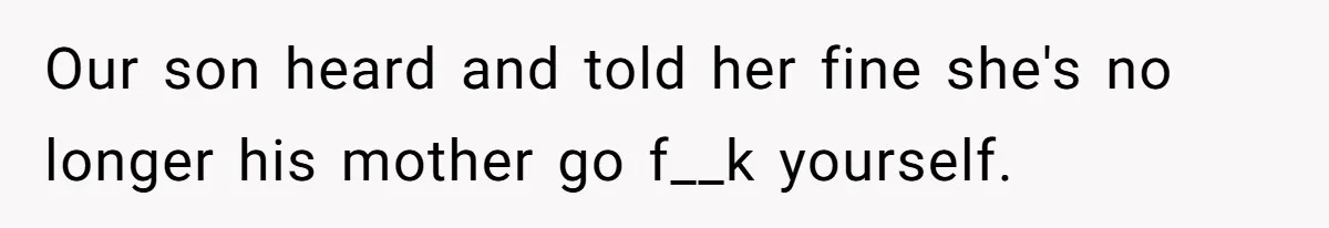 Our son heard and told her fine she's no longer his mother go f__k yourself.
