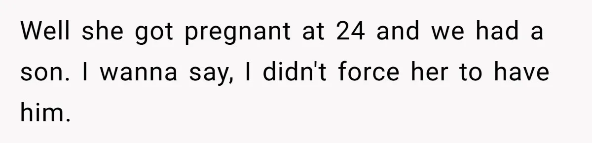 Well she got pregnant at 24 and we had a son. I wanna say, I didn't force her to have him.