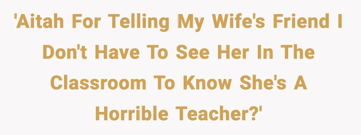 'AITAH for telling my wife's friend I don't have to see her in the classroom to know she's a horrible teacher?'