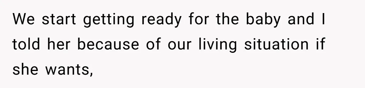 We start getting ready for the baby and I told her because of our living situation if she wants,