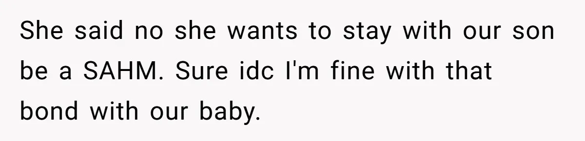 She said no she wants to stay with our son be a SAHM. Sure idc I'm fine with that bond with our baby.