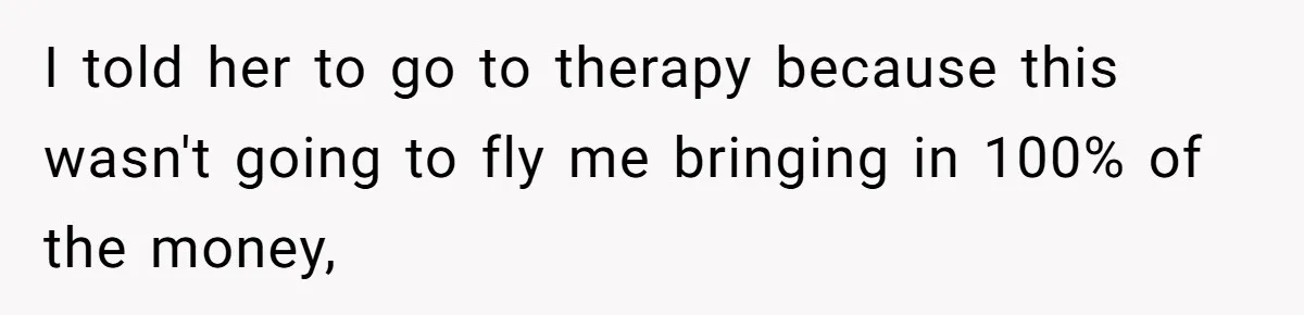 I told her to go to therapy because this wasn't going to fly me bringing in 100% of the money,