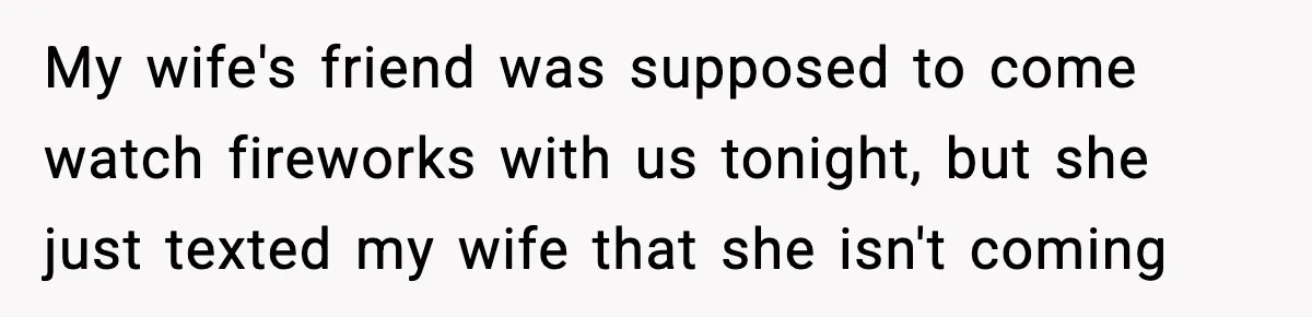 My wife's friend was supposed to come watch fireworks with us tonight, but she just texted my wife that she isn't coming