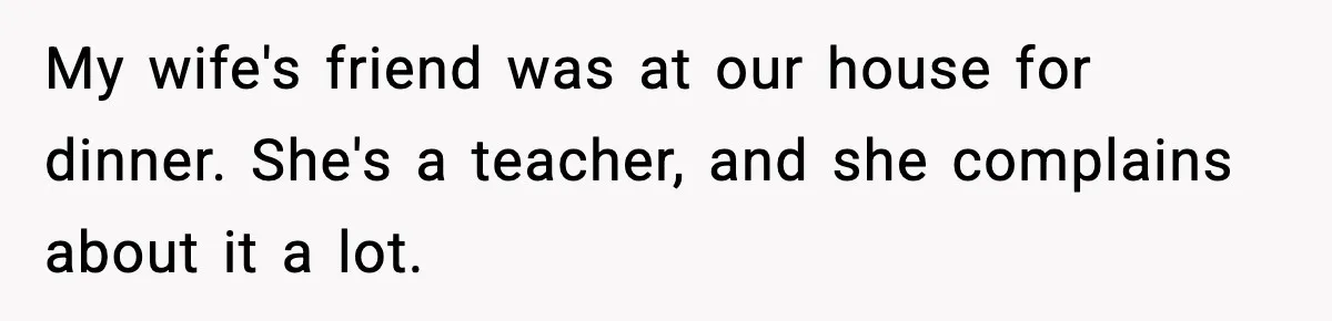My wife's friend was at our house for dinner. She's a teacher, and she complains about it a lot.