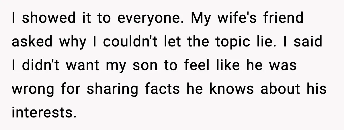 I showed it to everyone. My wife's friend asked why I couldn't let the topic lie. I said I didn't want my son to feel like he was wrong for...