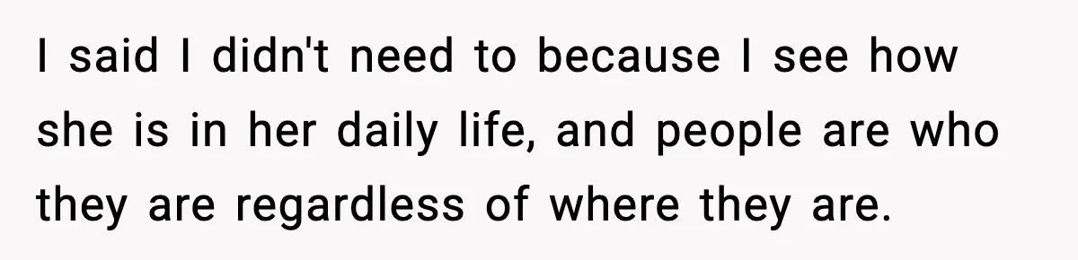 I said I didn't need to because I see how she is in her daily life, and people are who they are regardless of where they are.