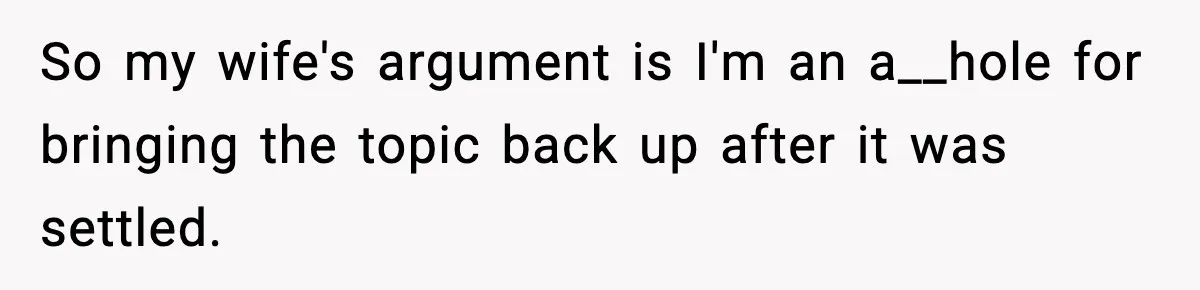 So my wife's argument is I'm an a__hole for bringing the topic back up after it was settled.
