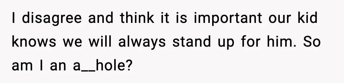 I disagree and think it is important our kid knows we will always stand up for him. So am I an a__hole?