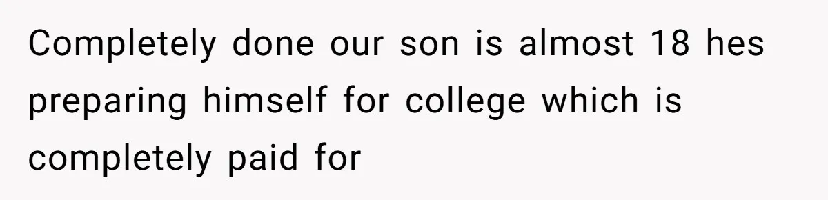 Completely done our son is almost 18 hes preparing himself for college which is completely paid for