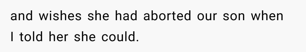 and wishes she had aborted our son when I told her she could.