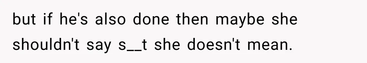 but if he's also done then maybe she shouldn't say s__t she doesn't mean.