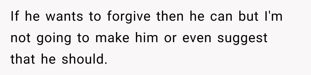 If he wants to forgive then he can but I'm not going to make him or even suggest that he should.