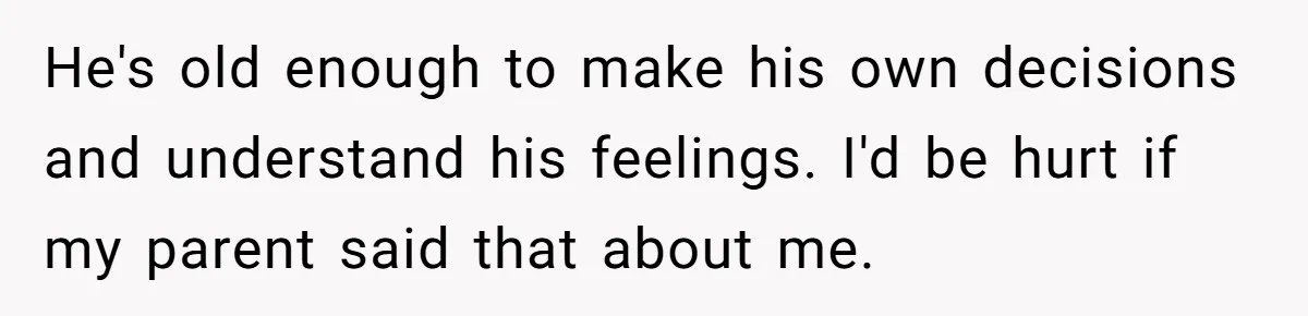 He's old enough to make his own decisions and understand his feelings. I'd be hurt if my parent said that about me.