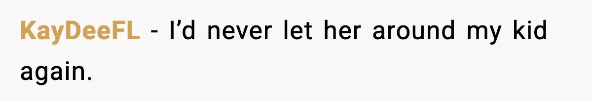 KayDeeFL - I’d never let her around my kid again.
