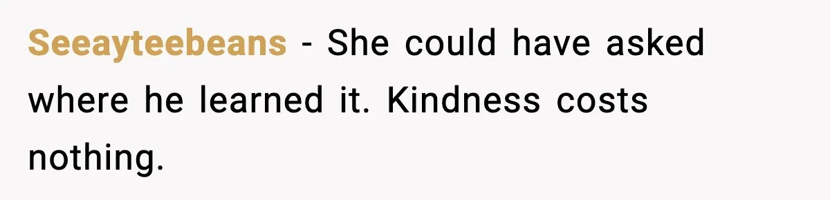 Seeayteebeans - She could have asked where he learned it. Kindness costs nothing.