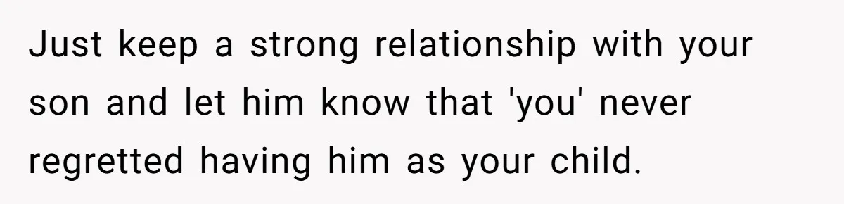 Just keep a strong relationship with your son and let him know that 'you' never regretted having him as your child.
