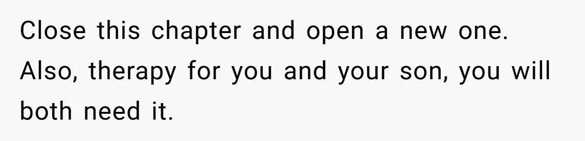 Close this chapter and open a new one. Also, therapy for you and your son, you will both need it.