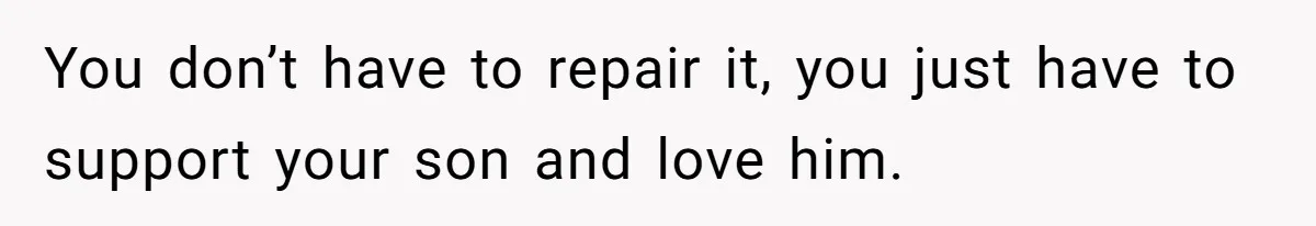 You don’t have to repair it, you just have to support your son and love him.