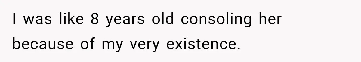 I was like 8 years old consoling her because of my very existence.