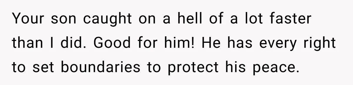 Your son caught on a hell of a lot faster than I did. Good for him! He has every right to set boundaries to protect his peace.