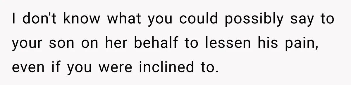 I don't know what you could possibly say to your son on her behalf to lessen his pain, even if you were inclined to.