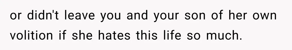 or didn't leave you and your son of her own volition if she hates this life so much.