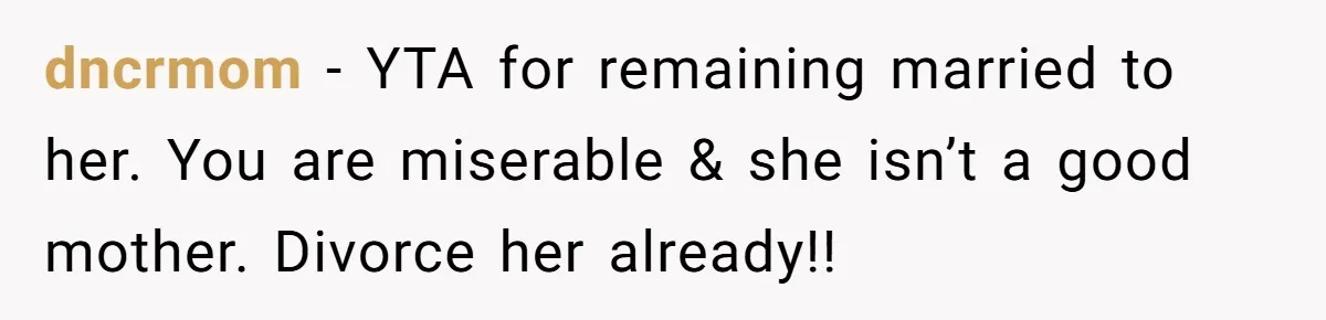 dncrmom − YTA for remaining married to her. You are miserable & she isn’t a good mother. Divorce her already!!