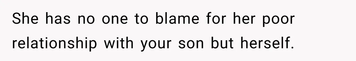 She has no one to blame for her poor relationship with your son but herself.