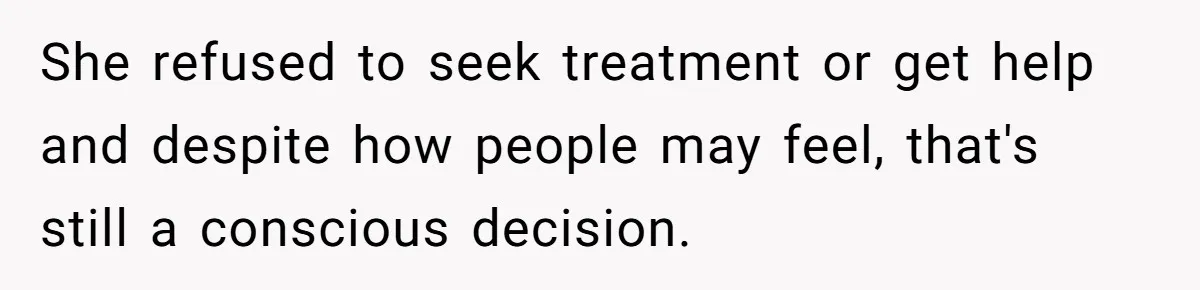 She refused to seek treatment or get help and despite how people may feel, that's still a conscious decision.