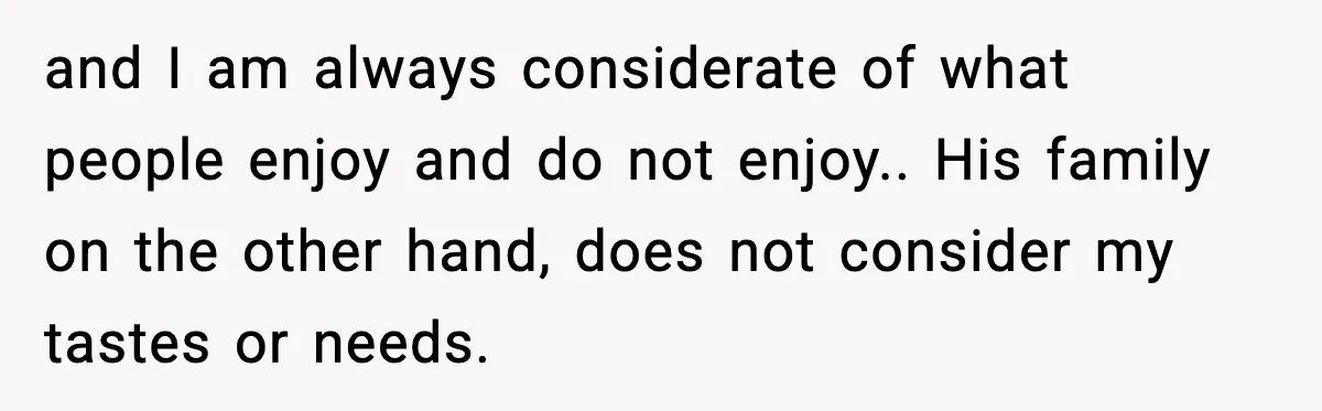 and I am always considerate of what people enjoy and do not enjoy.. His family on the other hand, does not consider my tastes or needs.