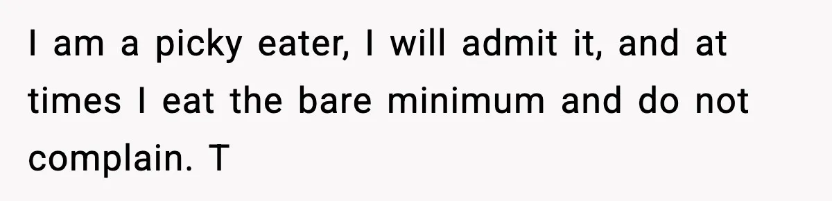 I am a picky eater, I will admit it, and at times I eat the bare minimum and do not complain. T