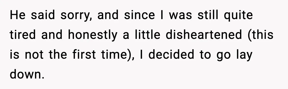 He said sorry, and since I was still quite tired and honestly a little disheartened (this is not the first time), I decided to go lay down.